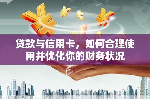 盘县贷款与信用卡，如何合理使用并优化你的财务状况