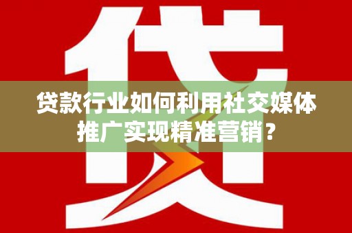 靖西贷款行业如何利用社交媒体推广实现精准营销？