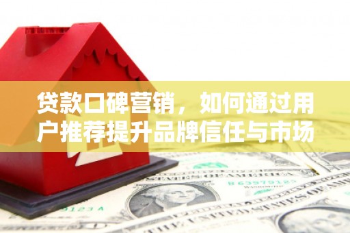 双溪贷款口碑营销，如何通过用户推荐提升品牌信任与市场份额