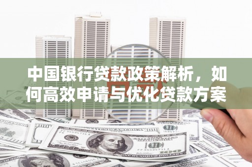 新绛中国银行贷款政策解析，如何高效申请与优化贷款方案