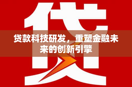 靖州贷款科技研发，重塑金融未来的创新引擎