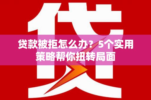 乌丘贷款被拒怎么办？5个实用策略帮你扭转局面