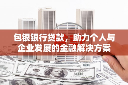 安仁包银银行贷款，助力个人与企业发展的金融解决方案