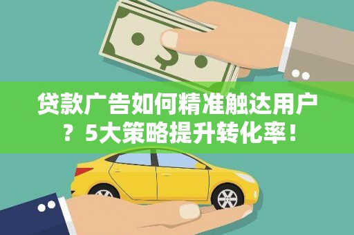 关山贷款广告如何精准触达用户？5大策略提升转化率！