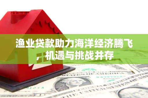 卓尼渔业贷款助力海洋经济腾飞，机遇与挑战并存