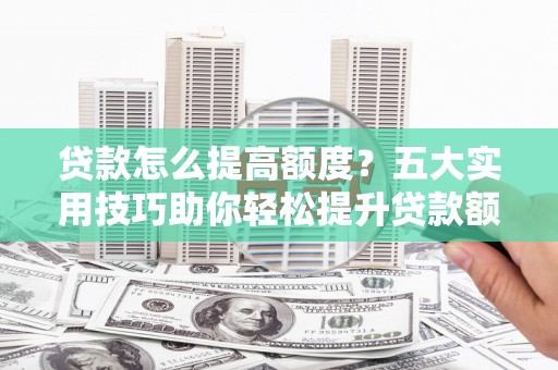 港北贷款怎么提高额度？五大实用技巧助你轻松提升贷款额度