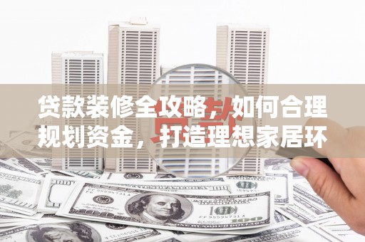 长顺贷款装修全攻略，如何合理规划资金，打造理想家居环境