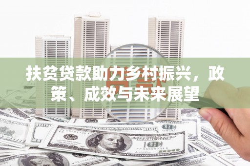 福兴扶贫贷款助力乡村振兴，政策、成效与未来展望