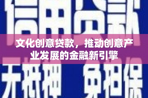 红古文化创意贷款，推动创意产业发展的金融新引擎