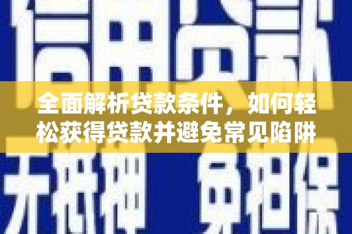 乐东全面解析贷款条件，如何轻松获得贷款并避免常见陷阱