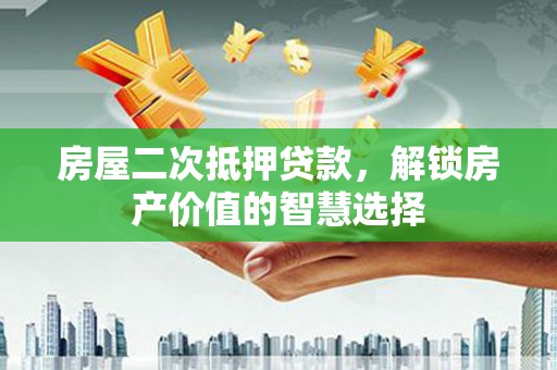 渭源房屋二次抵押贷款，解锁房产价值的智慧选择