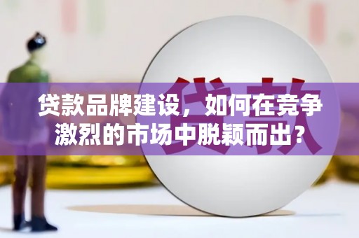 务川贷款品牌建设，如何在竞争激烈的市场中脱颖而出？