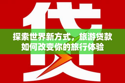 民权探索世界新方式，旅游贷款如何改变你的旅行体验