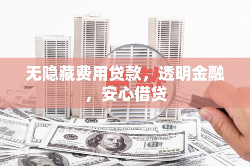 屏南无隐藏费用贷款，透明金融，安心借贷