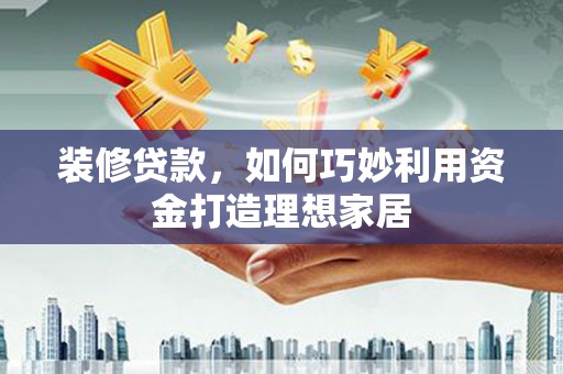 弋江装修贷款，如何巧妙利用资金打造理想家居