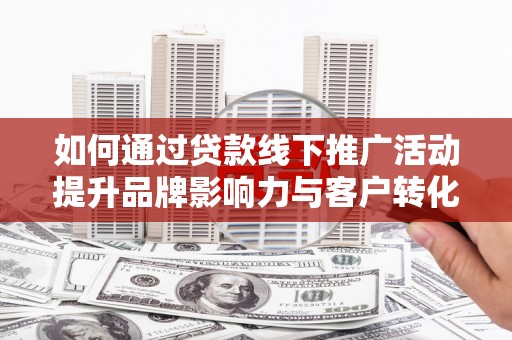 新抚如何通过贷款线下推广活动提升品牌影响力与客户转化率