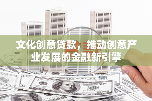 文水文化创意贷款，推动创意产业发展的金融新引擎