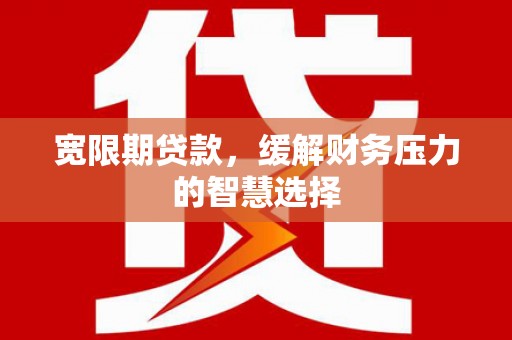 九寨沟宽限期贷款，缓解财务压力的智慧选择