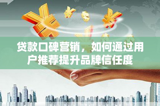 浮梁贷款口碑营销，如何通过用户推荐提升品牌信任度