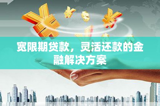 沾益宽限期贷款，灵活还款的金融解决方案