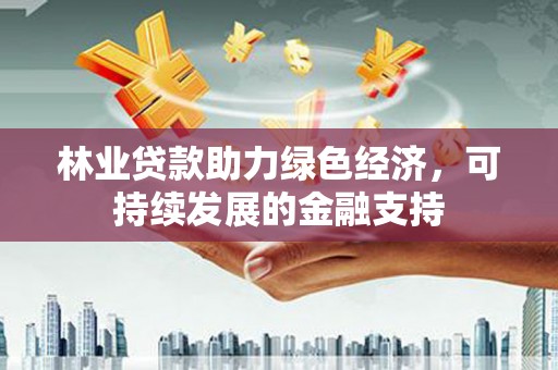 徐汇林业贷款助力绿色经济，可持续发展的金融支持