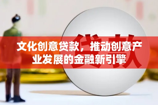 长城文化创意贷款，推动创意产业发展的金融新引擎