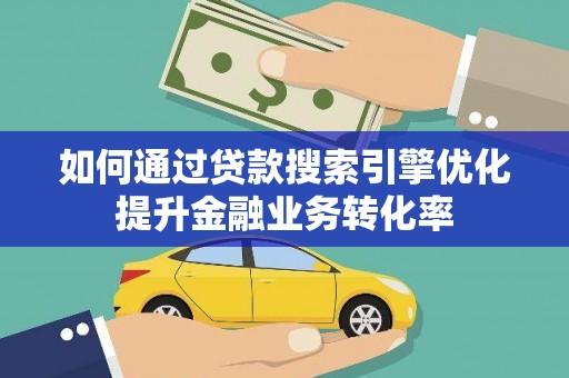 潍城如何通过贷款搜索引擎优化提升金融业务转化率