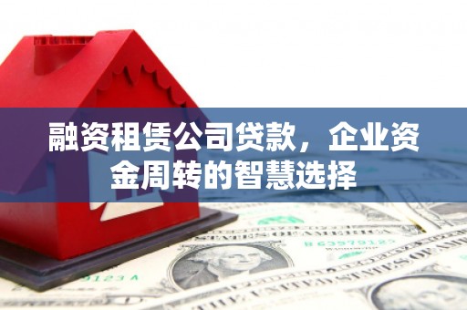 合山融资租赁公司贷款，企业资金周转的智慧选择