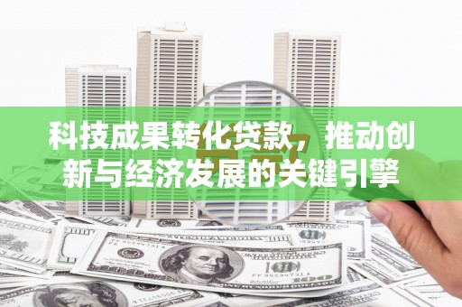 当涂科技成果转化贷款，推动创新与经济发展的关键引擎