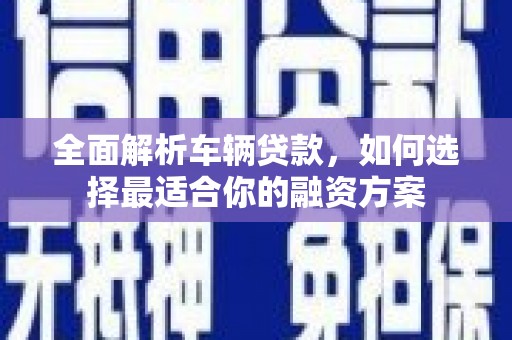 南投市全面解析车辆贷款，如何选择最适合你的融资方案