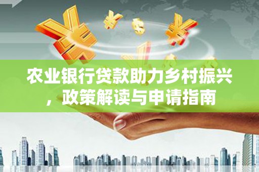 钦州农业银行贷款助力乡村振兴，政策解读与申请指南