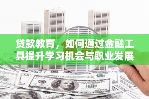 永济贷款教育，如何通过金融工具提升学习机会与职业发展