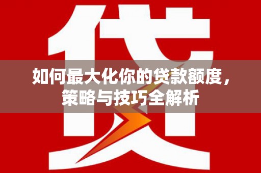 隆昌如何最大化你的贷款额度，策略与技巧全解析