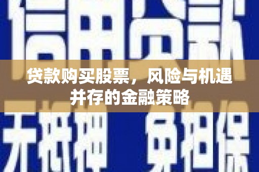 扎兰屯贷款购买股票，风险与机遇并存的金融策略