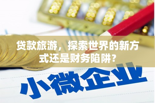 西岗贷款旅游，探索世界的新方式还是财务陷阱？
