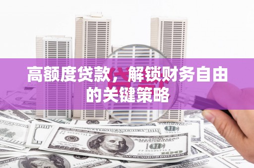 喜德高额度贷款，解锁财务自由的关键策略
